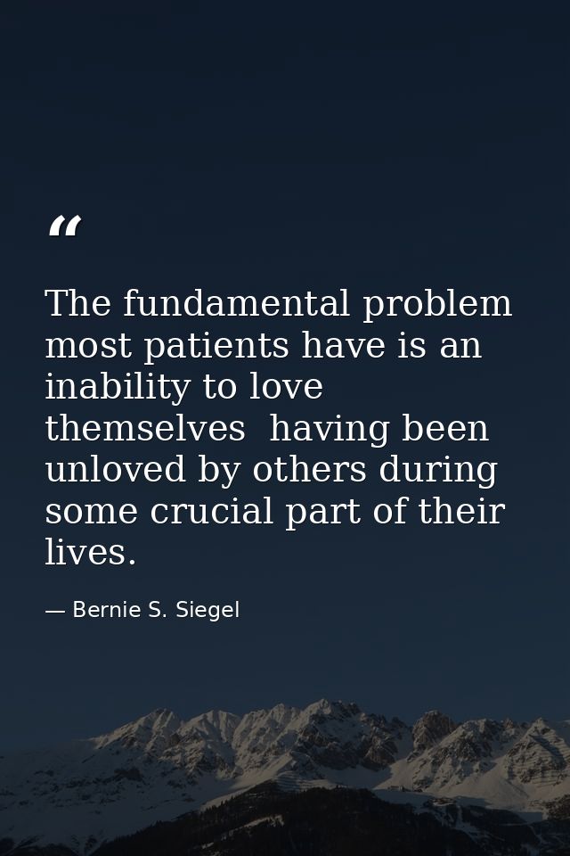 The fundamental problem most patients have is an inability to love themselves  having been unloved by others during some — Bernie S. Siegel