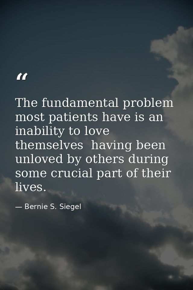 The fundamental problem most patients have is an inability to love themselves  having been unloved by others during some — Bernie S. Siegel