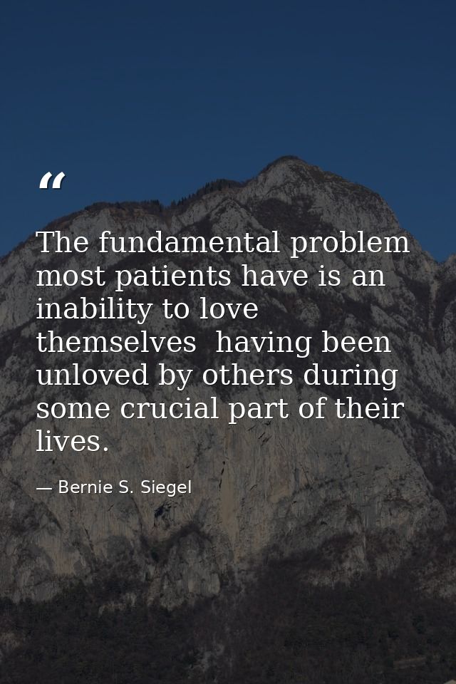 The fundamental problem most patients have is an inability to love themselves  having been unloved by others during some — Bernie S. Siegel