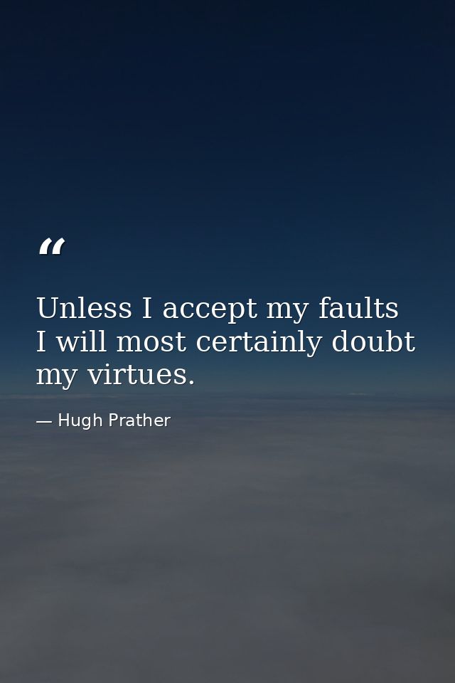 Unless I accept my faults  I will most certainly doubt my virtues. — Hugh Prather