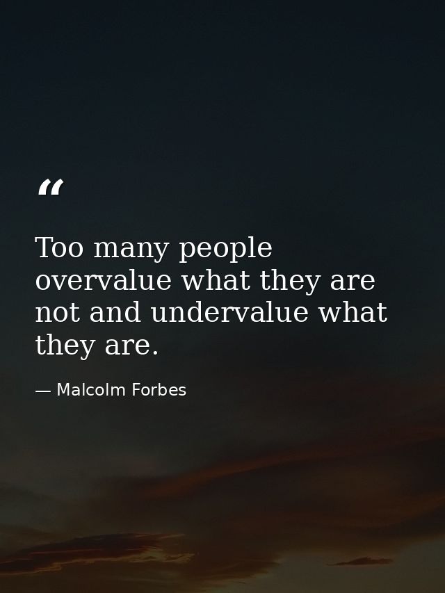 Too many people overvalue what they are not and undervalue what they are. — Malcolm Forbes