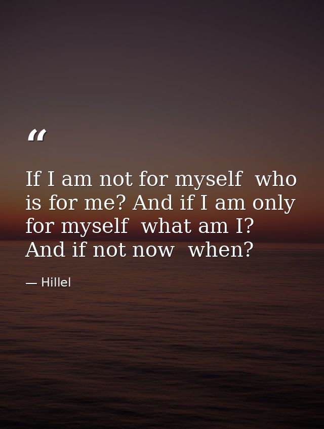 If I am not for myself  who is for me? And if I am only for myself  what am I? And if not now  when? — Hillel