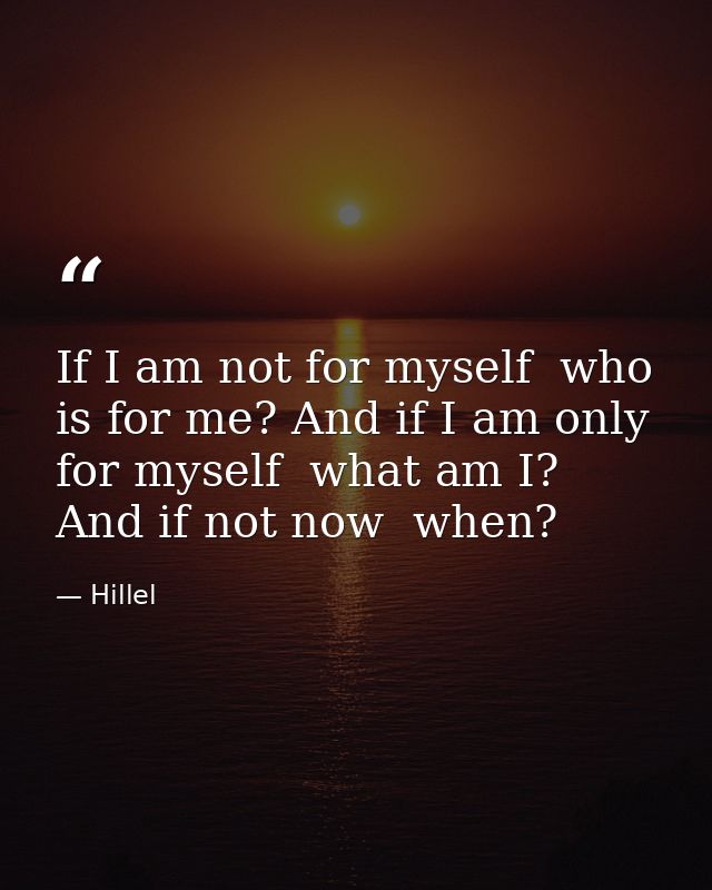 If I am not for myself  who is for me? And if I am only for myself  what am I? And if not now  when? — Hillel
