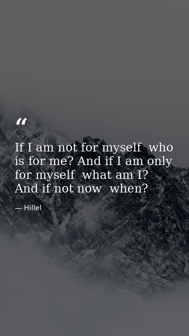 If I am not for myself  who is for me? And if I am only for myself  what am I? And if not now  when? — Hillel