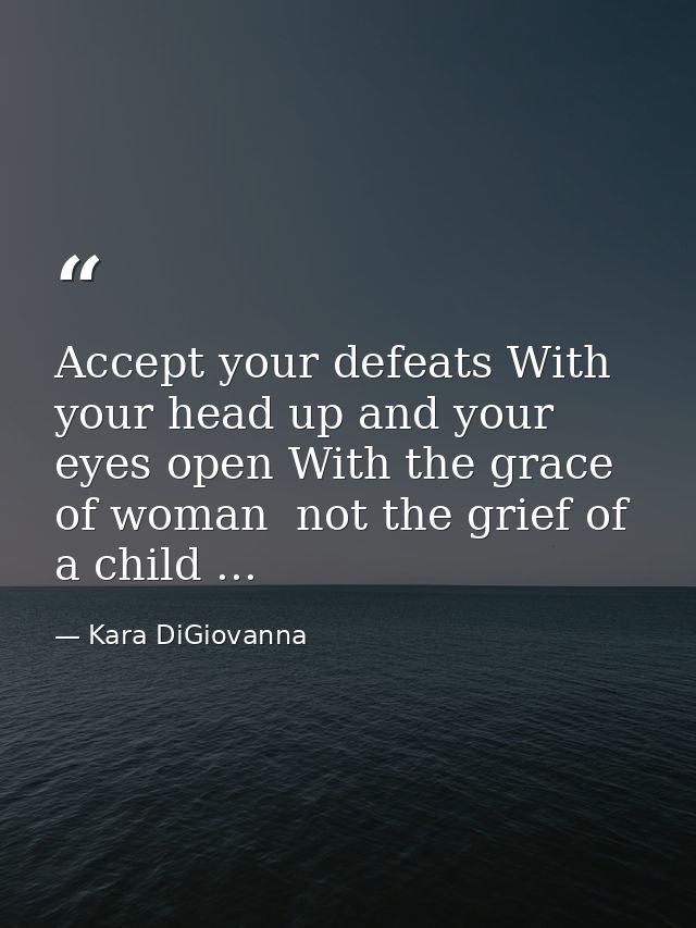 Accept your defeats With your head up and your eyes open With the grace of woman  not the grief of a child ... — Kara DiGiovanna
