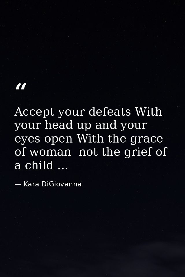 Accept your defeats With your head up and your eyes open With the grace of woman  not the grief of a child ... — Kara DiGiovanna