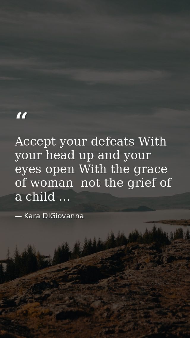 Accept your defeats With your head up and your eyes open With the grace of woman  not the grief of a child ... — Kara DiGiovanna