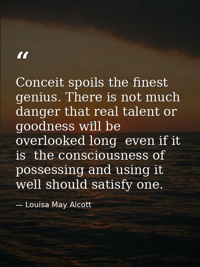 Conceit spoils the finest genius. There is not much danger that real talent or goodness will be overlooked long  even if — Louisa May Alcott