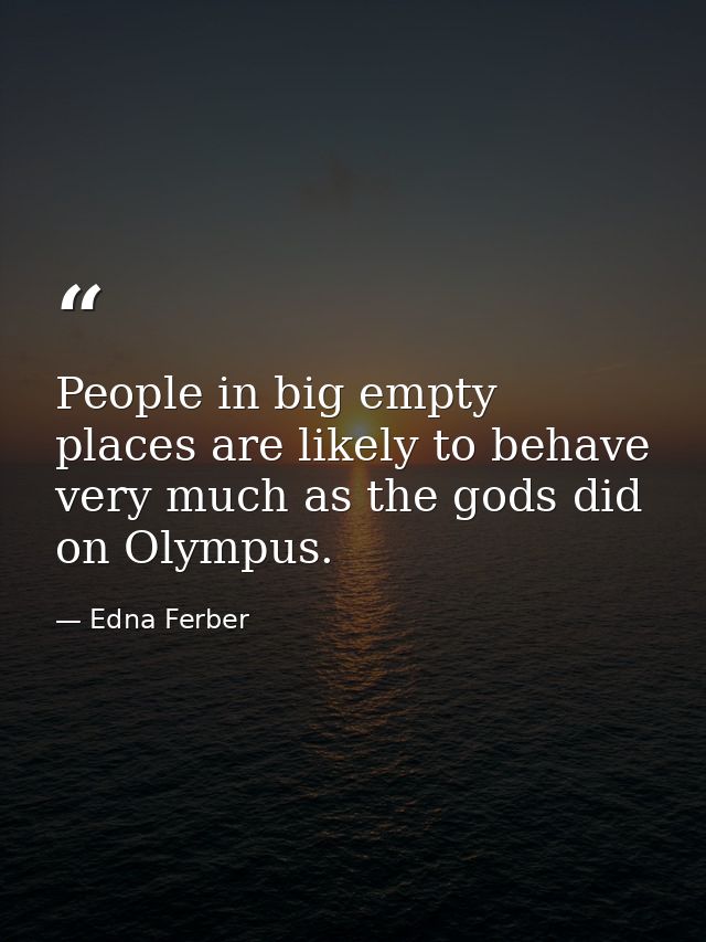 People in big empty places are likely to behave very much as the gods did on Olympus. — Edna Ferber