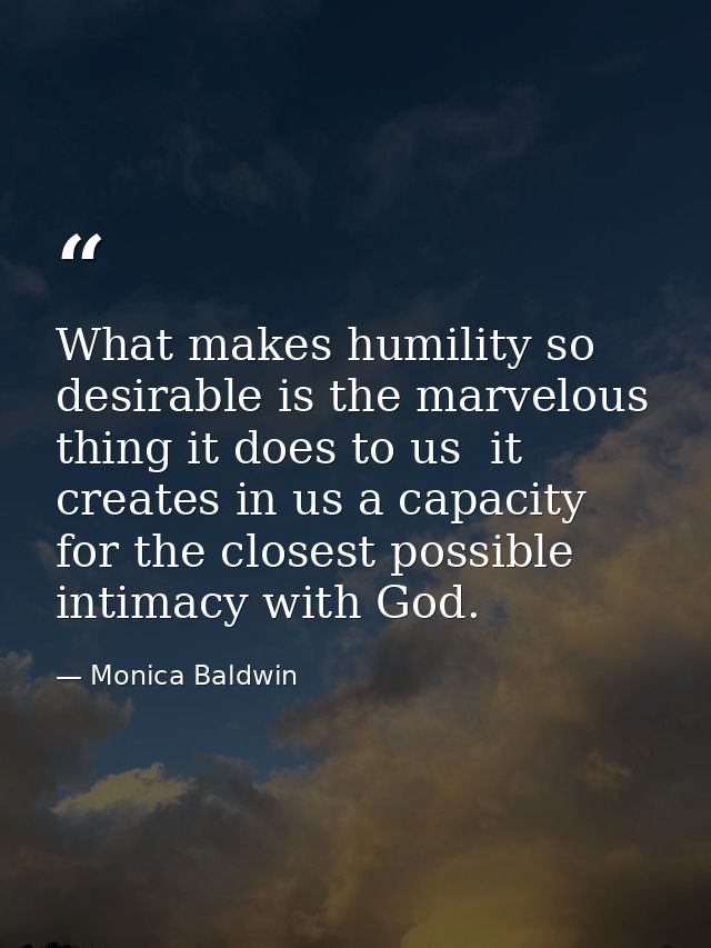 What makes humility so desirable is the marvelous thing it does to us  it creates in us a capacity for the closest possi — Monica Baldwin