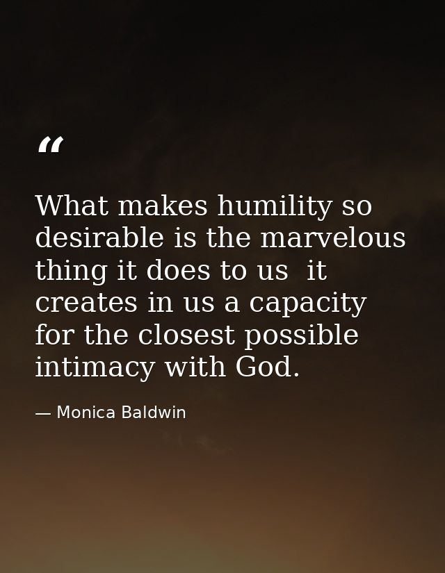 What makes humility so desirable is the marvelous thing it does to us  it creates in us a capacity for the closest possi — Monica Baldwin