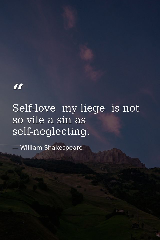 Self-love  my liege  is not so vile a sin as self-neglecting. — William Shakespeare