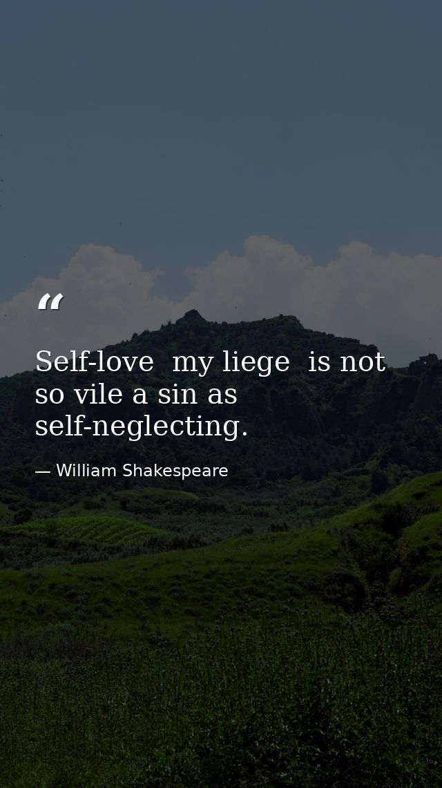 Self-love  my liege  is not so vile a sin as self-neglecting. — William Shakespeare