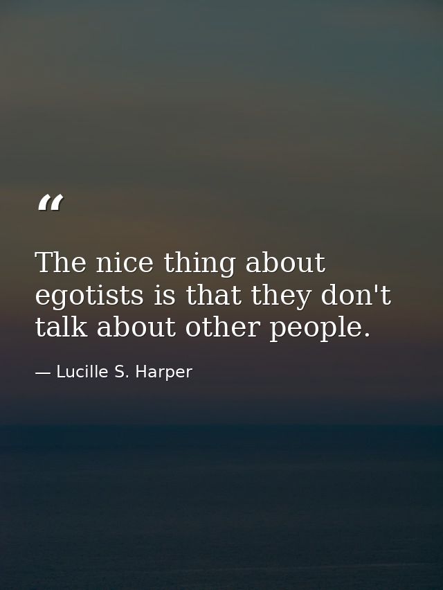 The nice thing about egotists is that they don't talk about other people. — Lucille S. Harper