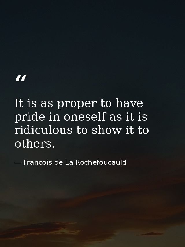 It is as proper to have pride in oneself as it is ridiculous to show it to others. — Francois de La Rochefoucauld