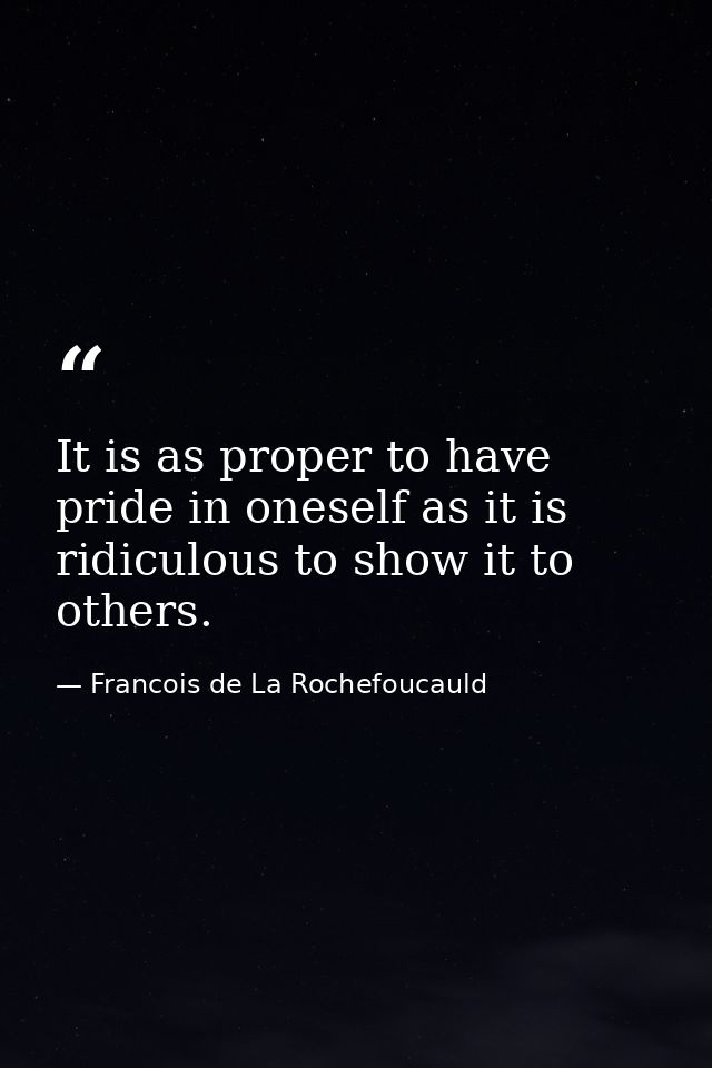 It is as proper to have pride in oneself as it is ridiculous to show it to others. — Francois de La Rochefoucauld