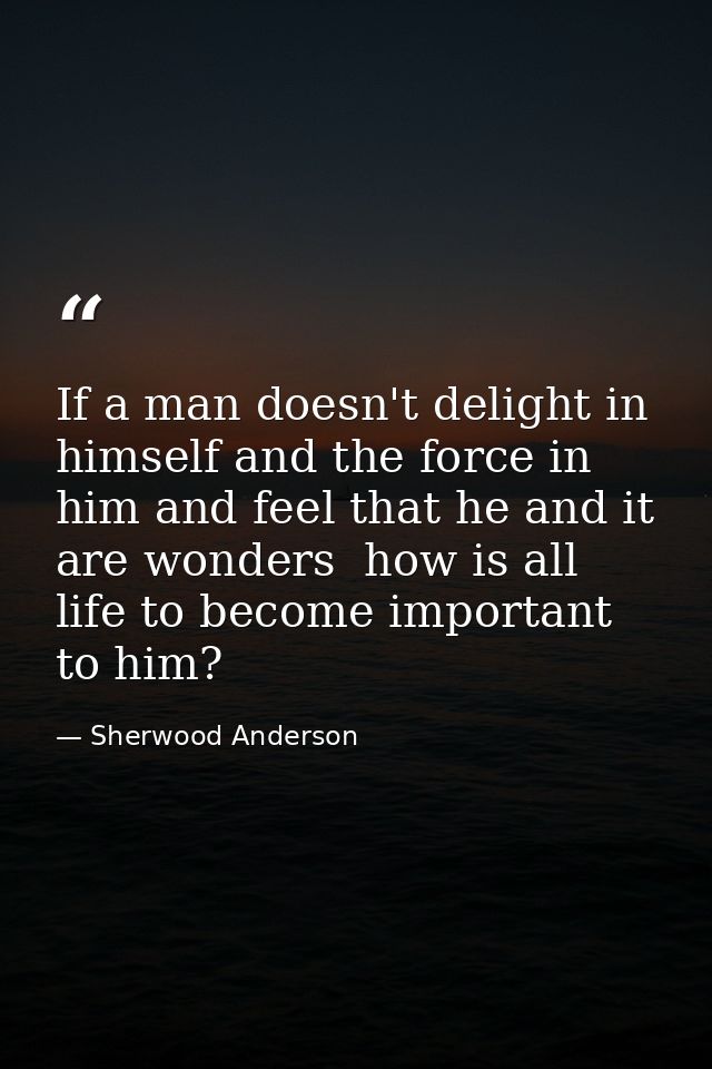 If a man doesn't delight in himself and the force in him and feel that he and it are wonders  how is all life to become  — Sherwood Anderson