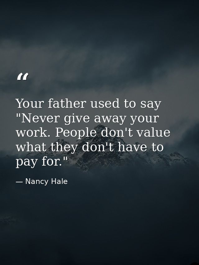 Your father used to say  "Never give away your work. People don't value what they don't have to pay for." — Nancy Hale