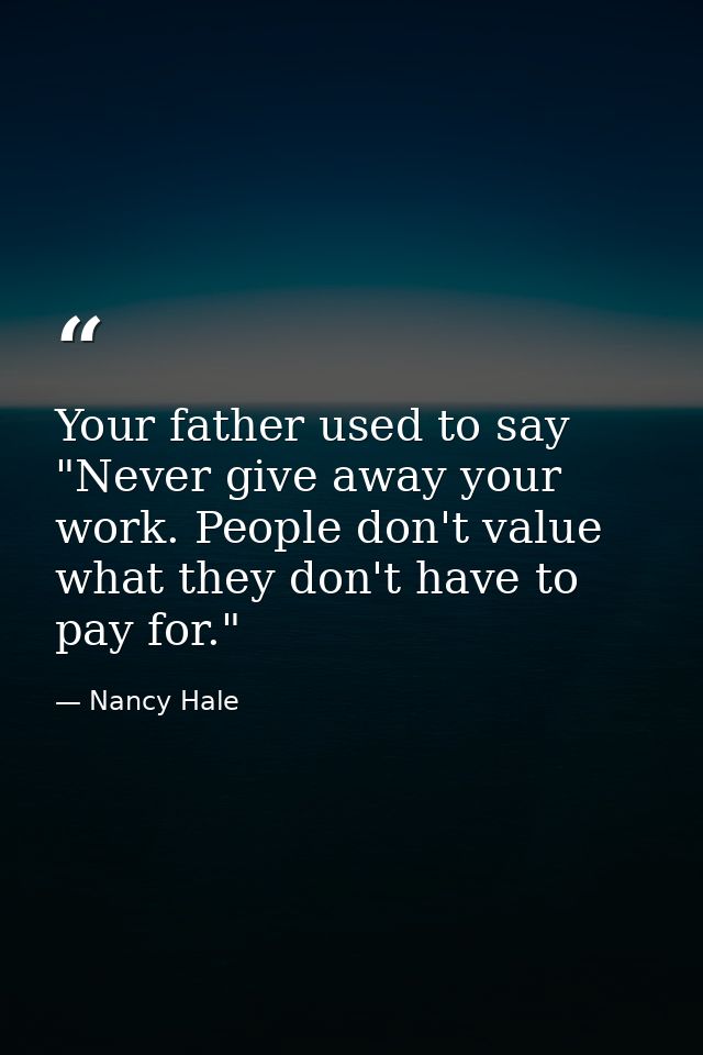 Your father used to say  "Never give away your work. People don't value what they don't have to pay for." — Nancy Hale