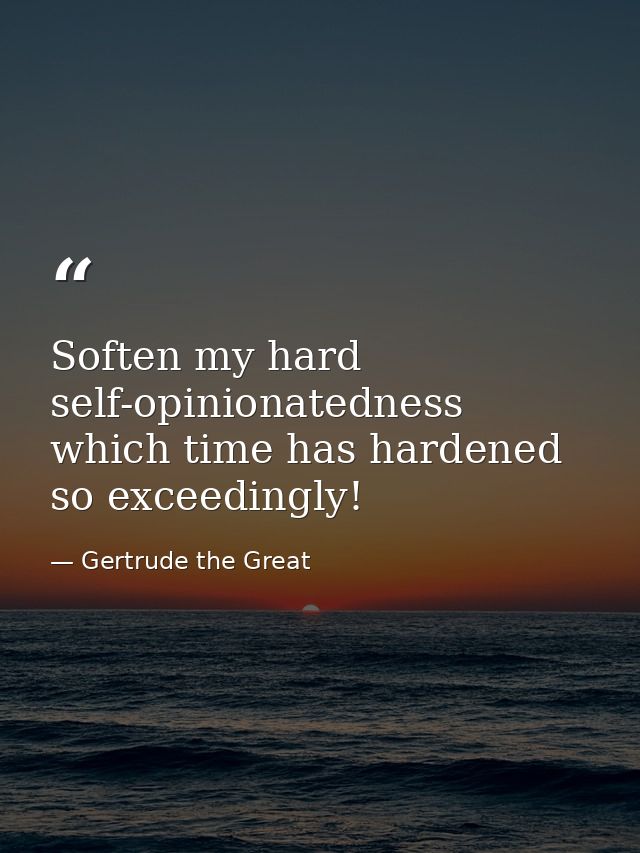 Soften my hard self-opinionatedness  which time has hardened so exceedingly! — Gertrude the Great