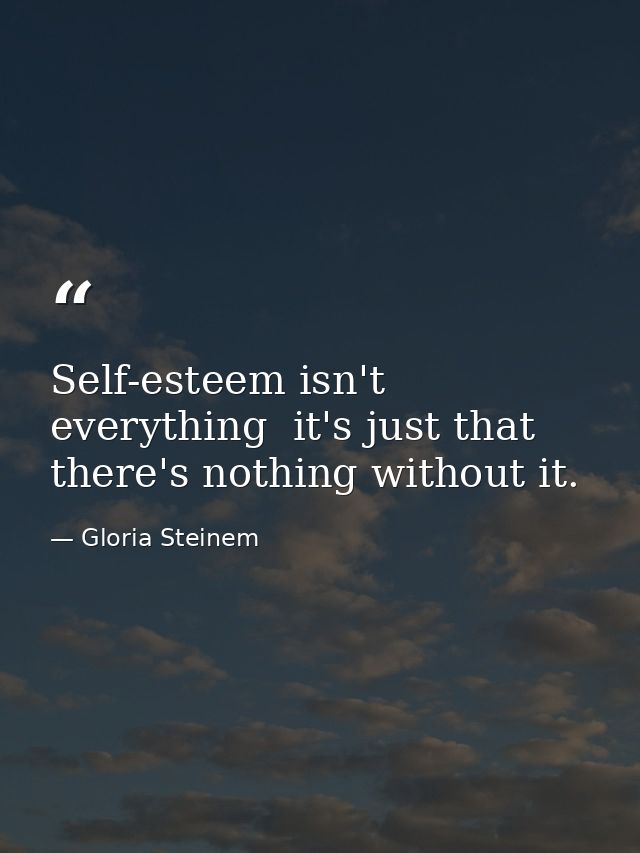 Self-esteem isn't everything  it's just that there's nothing without it. — Gloria Steinem