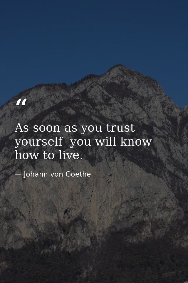 As soon as you trust yourself  you will know how to live. — Johann von Goethe