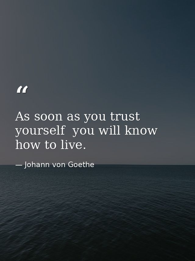 As soon as you trust yourself  you will know how to live. — Johann von Goethe