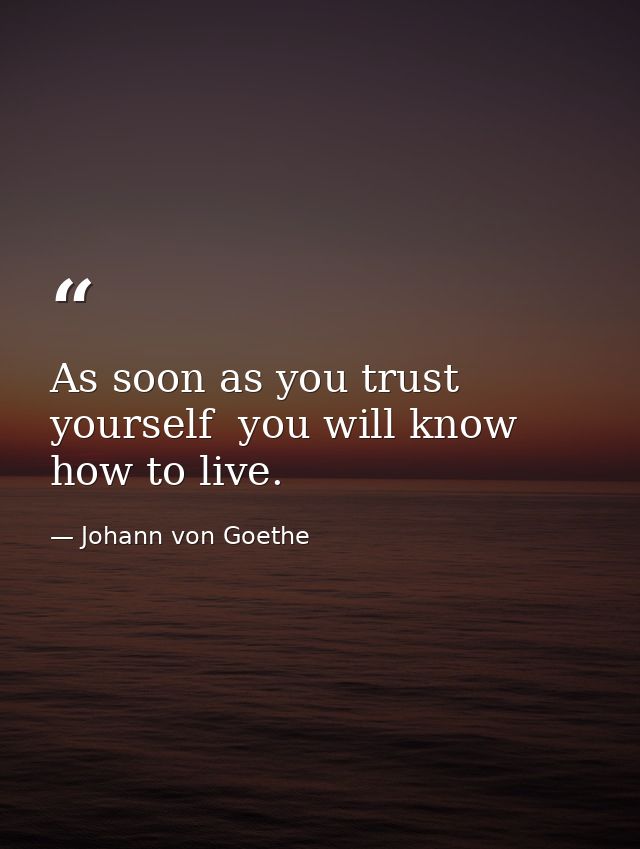 As soon as you trust yourself  you will know how to live. — Johann von Goethe