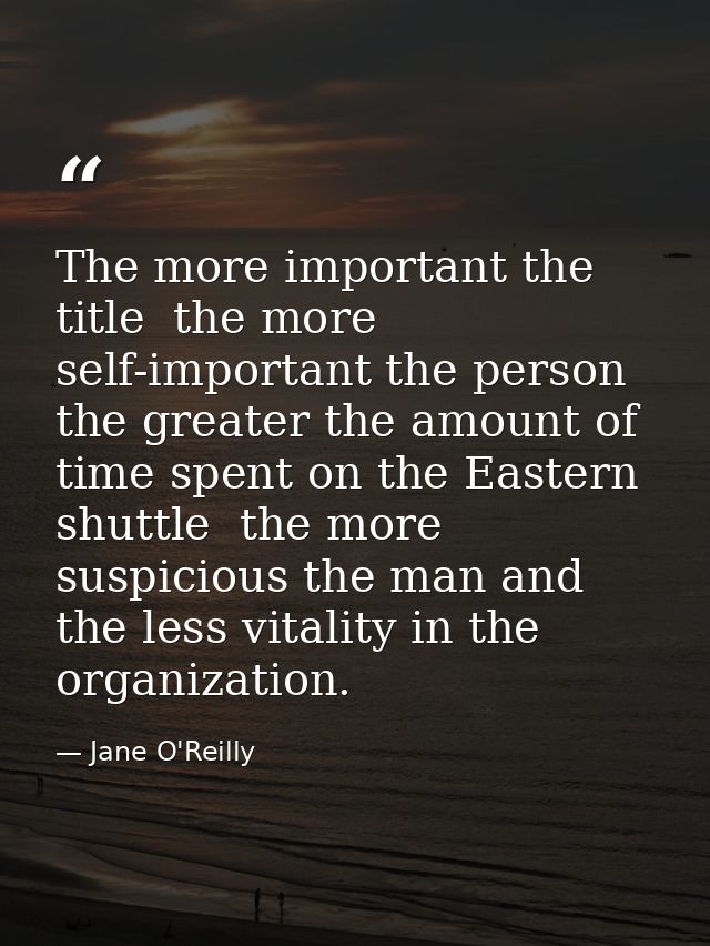 The more important the title  the more self-important the person  the greater the amount of time spent on the Eastern sh — Jane O'Reilly