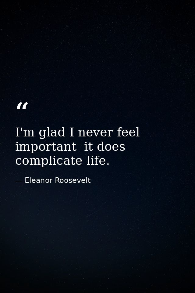 I'm glad I never feel important  it does complicate life. — Eleanor Roosevelt