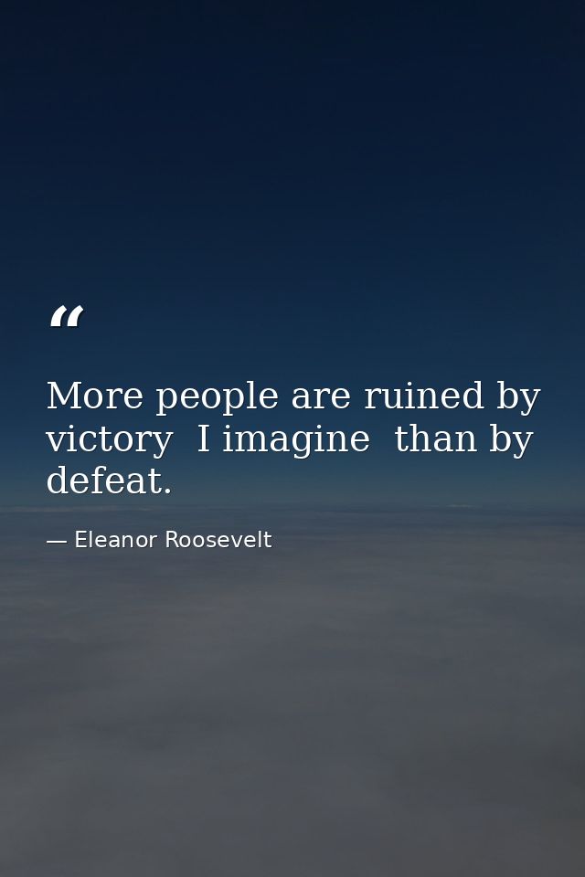 More people are ruined by victory  I imagine  than by defeat. — Eleanor Roosevelt