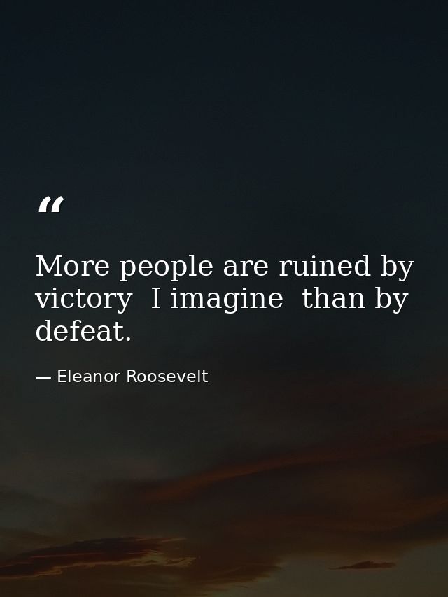 More people are ruined by victory  I imagine  than by defeat. — Eleanor Roosevelt