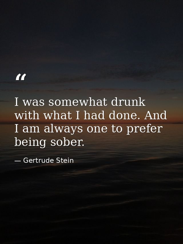 I was somewhat drunk with what I had done. And I am always one to prefer being sober. — Gertrude Stein
