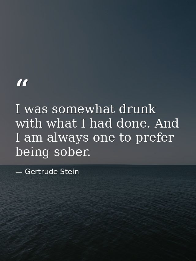 I was somewhat drunk with what I had done. And I am always one to prefer being sober. — Gertrude Stein