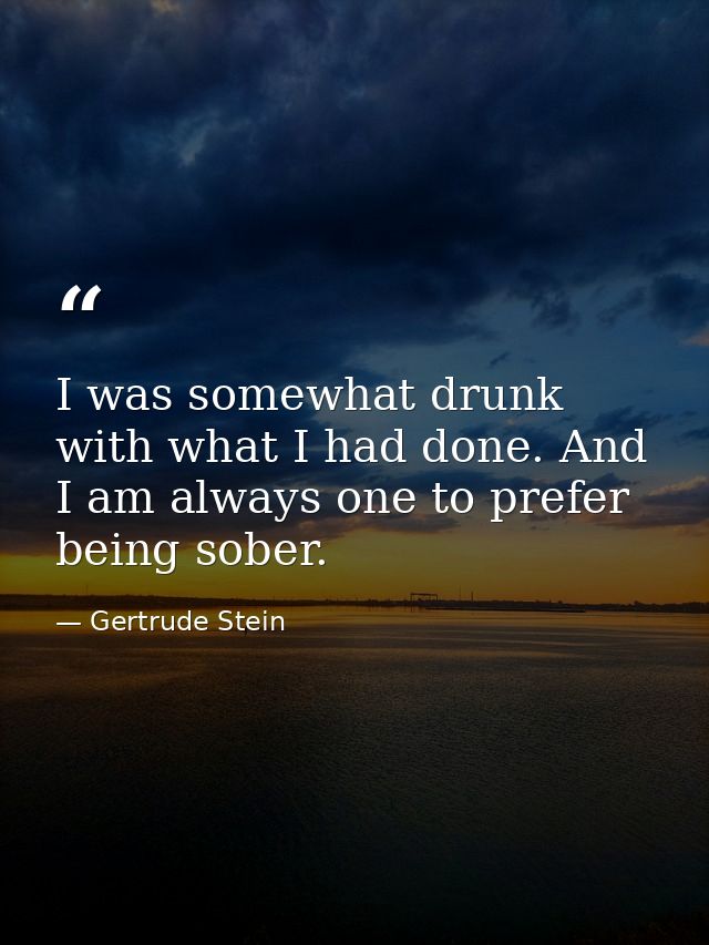 I was somewhat drunk with what I had done. And I am always one to prefer being sober. — Gertrude Stein