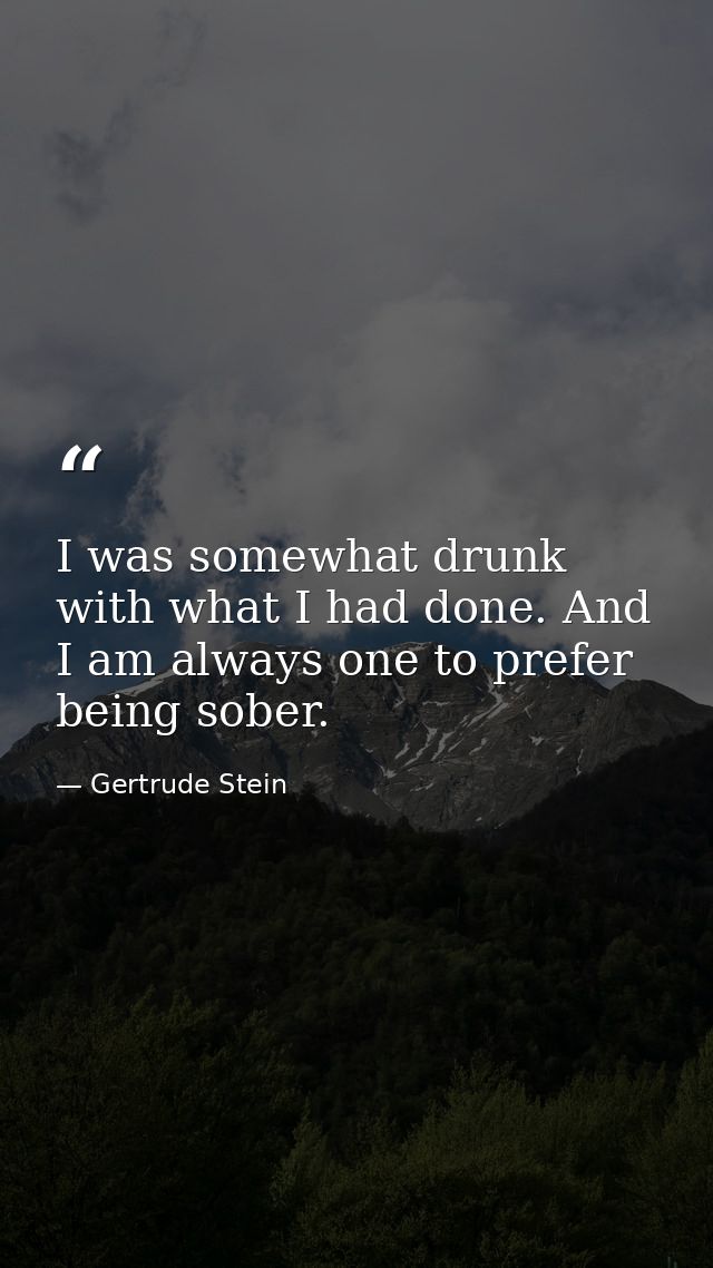 I was somewhat drunk with what I had done. And I am always one to prefer being sober. — Gertrude Stein