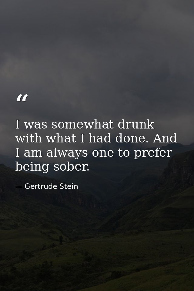I was somewhat drunk with what I had done. And I am always one to prefer being sober. — Gertrude Stein