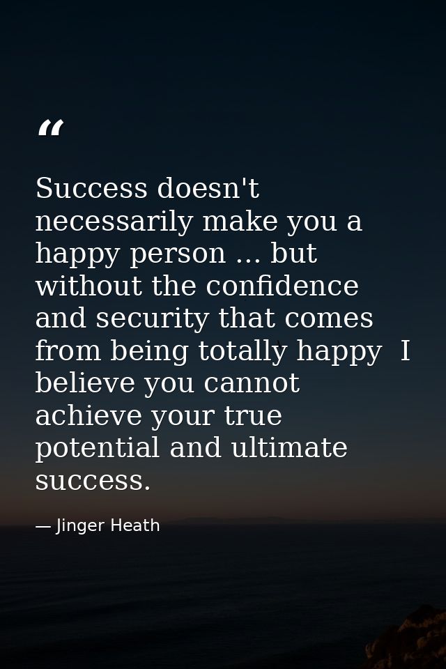 Success doesn't necessarily make you a happy person ... but without the confidence and security that comes from being to — Jinger Heath