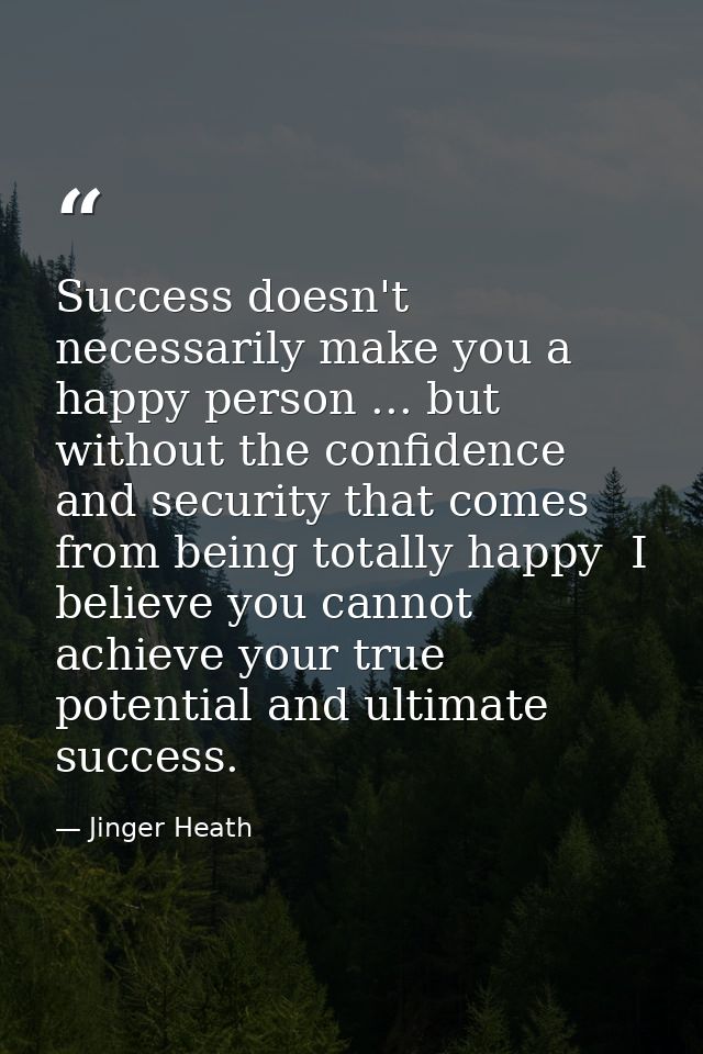 Success doesn't necessarily make you a happy person ... but without the confidence and security that comes from being to — Jinger Heath