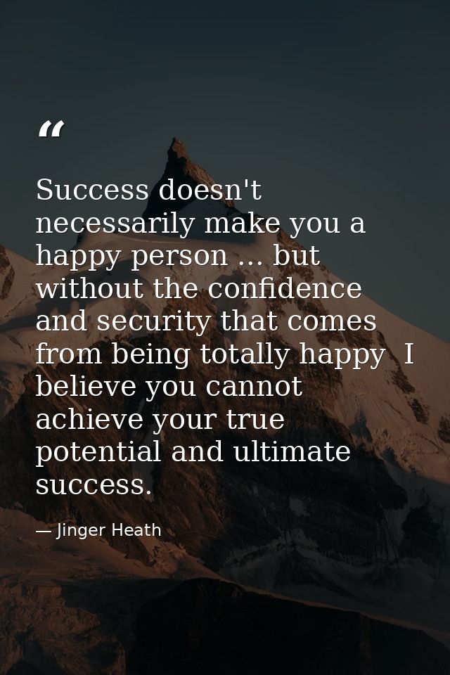 Success doesn't necessarily make you a happy person ... but without the confidence and security that comes from being to — Jinger Heath