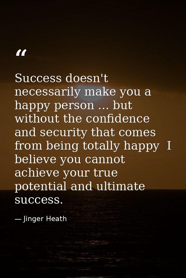 Success doesn't necessarily make you a happy person ... but without the confidence and security that comes from being to — Jinger Heath
