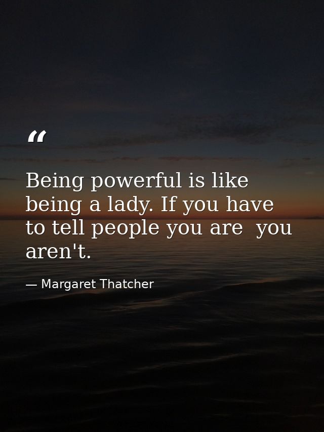 Being powerful is like being a lady. If you have to tell people you are  you aren't. — Margaret Thatcher