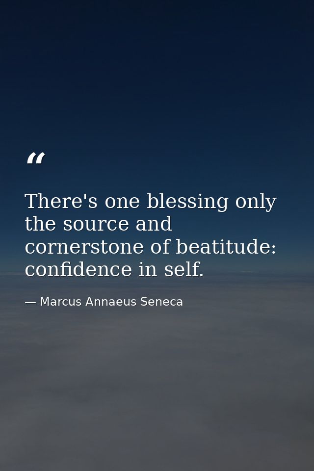 There's one blessing only  the source and cornerstone of beatitude: confidence in self. — Marcus Annaeus Seneca
