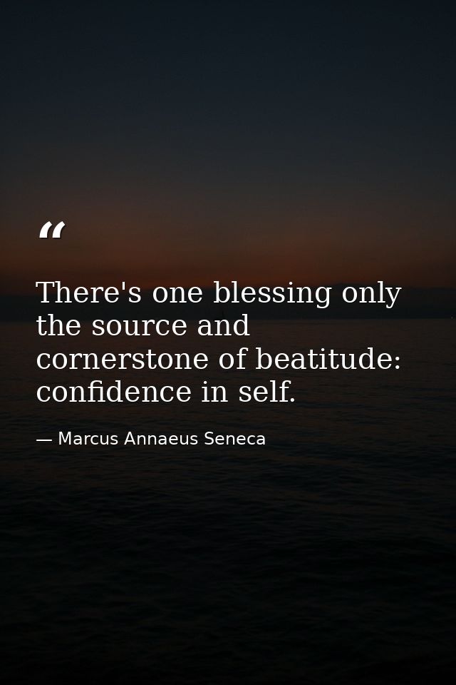 There's one blessing only  the source and cornerstone of beatitude: confidence in self. — Marcus Annaeus Seneca