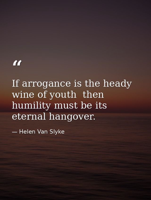 If arrogance is the heady wine of youth  then humility must be its eternal hangover. — Helen Van Slyke