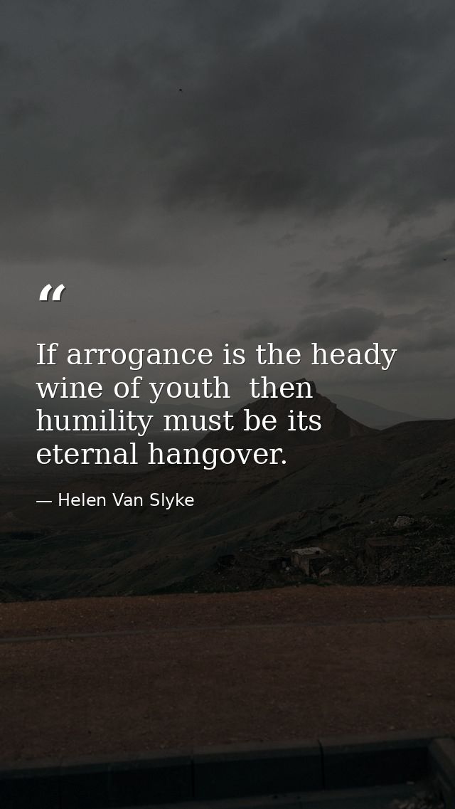 If arrogance is the heady wine of youth  then humility must be its eternal hangover. — Helen Van Slyke