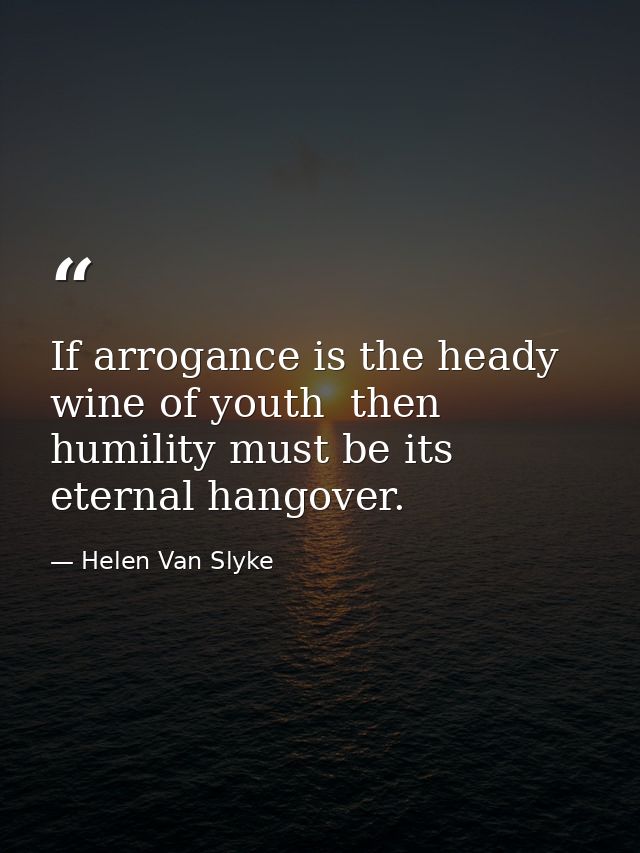 If arrogance is the heady wine of youth  then humility must be its eternal hangover. — Helen Van Slyke