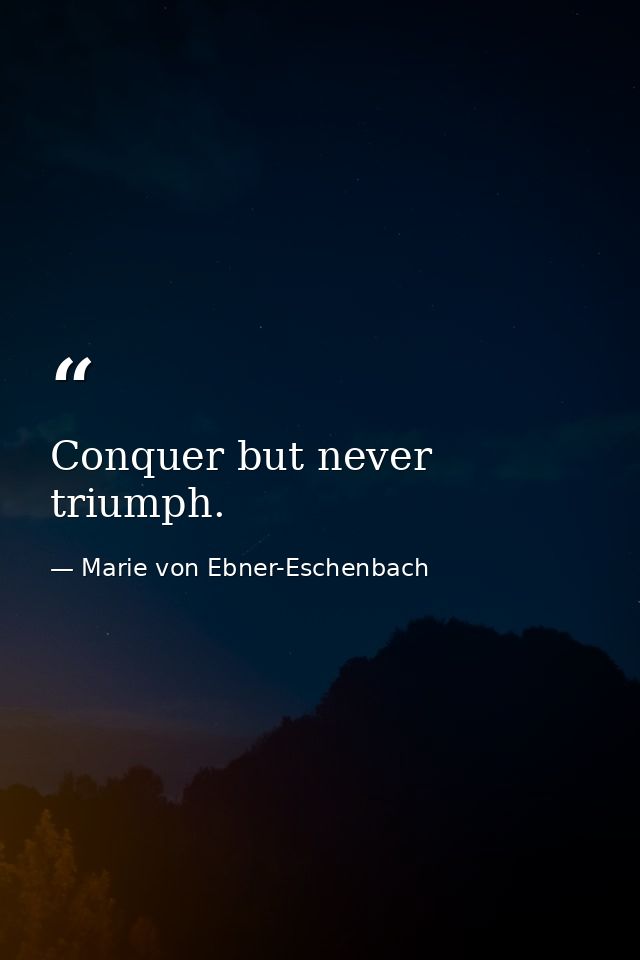 Conquer but never triumph. — Marie von Ebner-Eschenbach