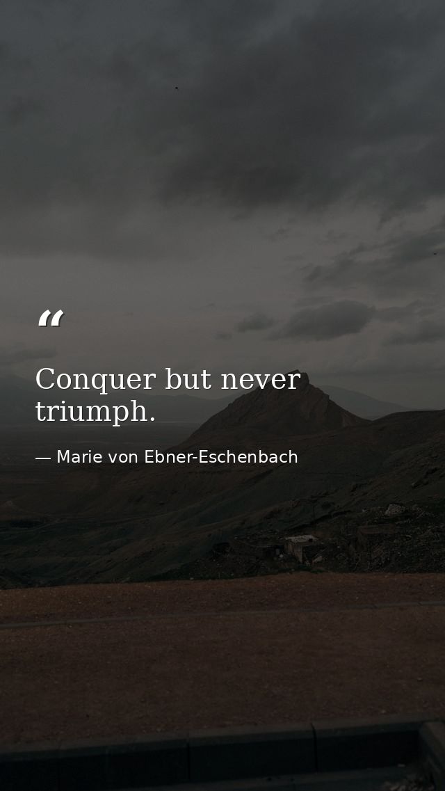 Conquer but never triumph. — Marie von Ebner-Eschenbach
