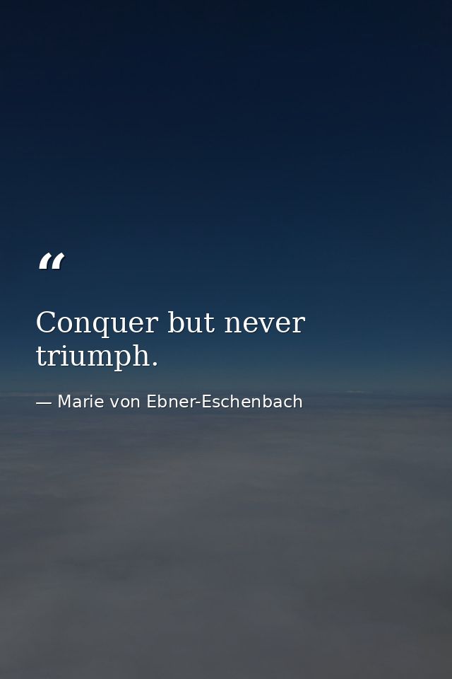 Conquer but never triumph. — Marie von Ebner-Eschenbach